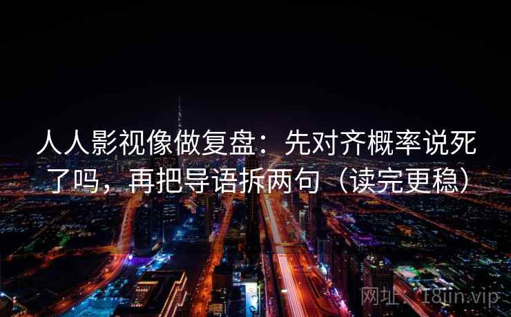 人人影视像做复盘：先对齐概率说死了吗，再把导语拆两句（读完更稳）