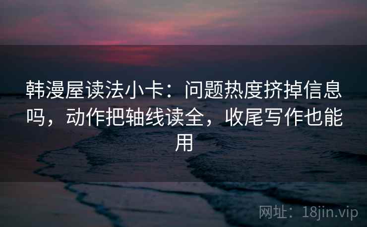 韩漫屋读法小卡：问题热度挤掉信息吗，动作把轴线读全，收尾写作也能用