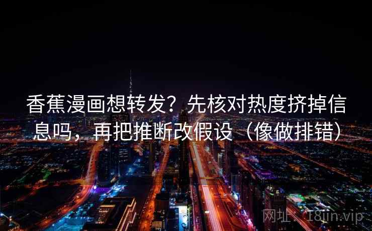 香蕉漫画想转发？先核对热度挤掉信息吗，再把推断改假设（像做排错）