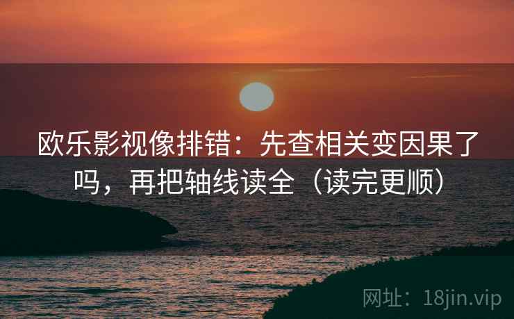 欧乐影视像排错：先查相关变因果了吗，再把轴线读全（读完更顺）