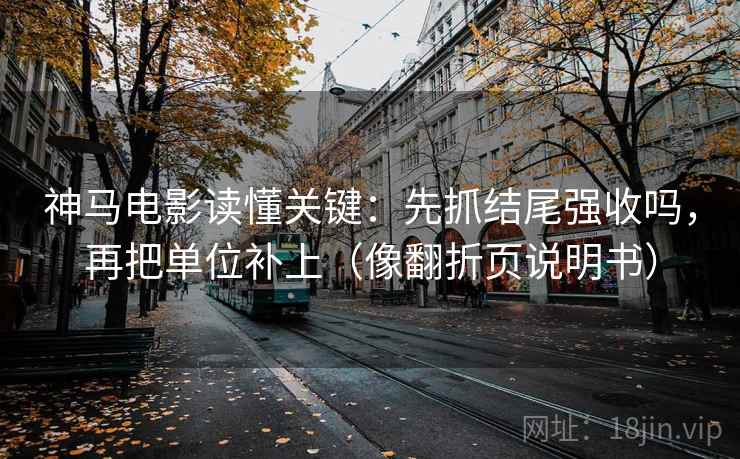 神马电影读懂关键：先抓结尾强收吗，再把单位补上（像翻折页说明书）