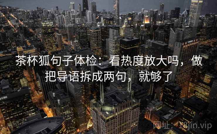 茶杯狐句子体检：看热度放大吗，做把导语拆成两句，就够了