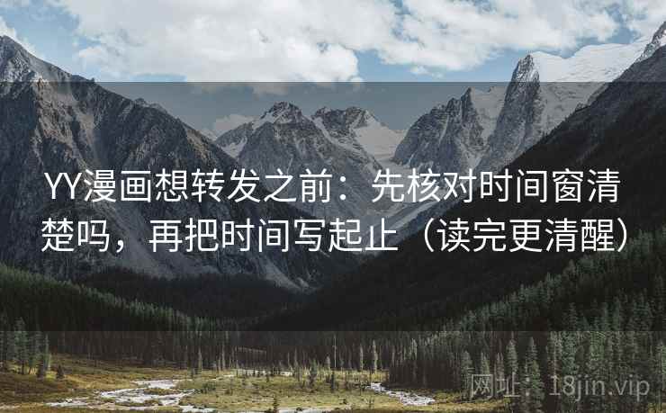 YY漫画想转发之前：先核对时间窗清楚吗，再把时间写起止（读完更清醒）