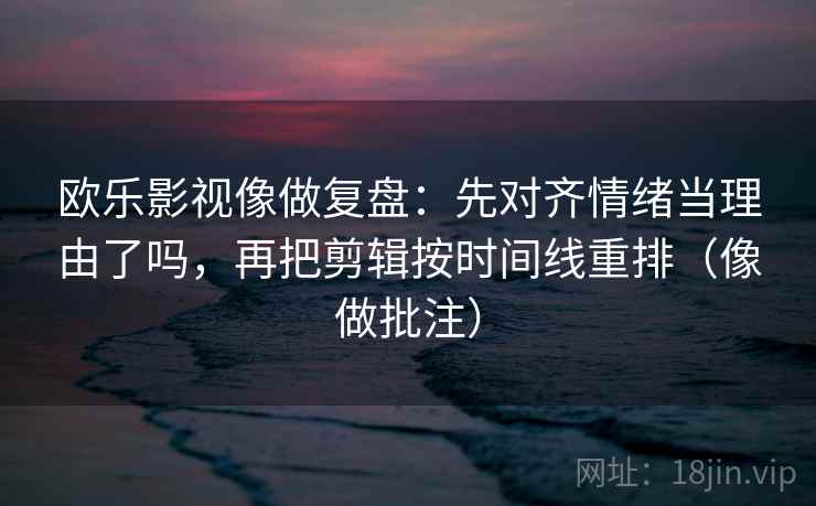 欧乐影视像做复盘：先对齐情绪当理由了吗，再把剪辑按时间线重排（像做批注）