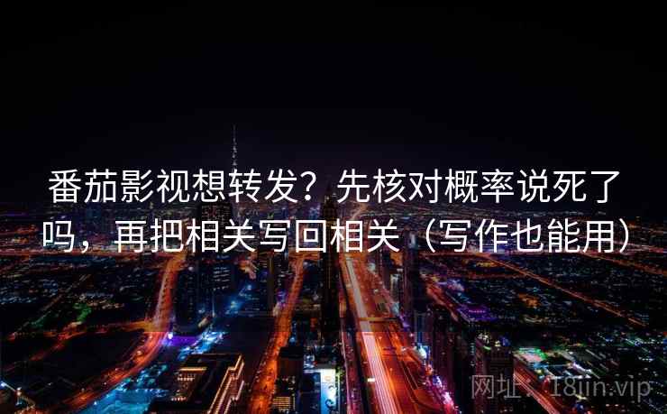 番茄影视想转发？先核对概率说死了吗，再把相关写回相关（写作也能用）