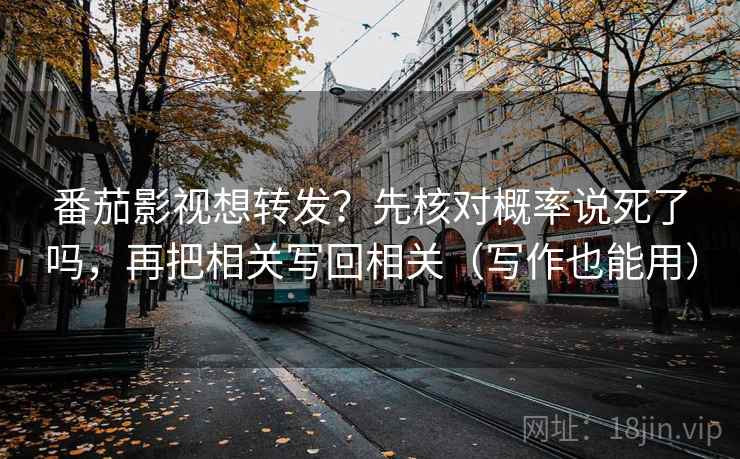 番茄影视想转发？先核对概率说死了吗，再把相关写回相关（写作也能用）