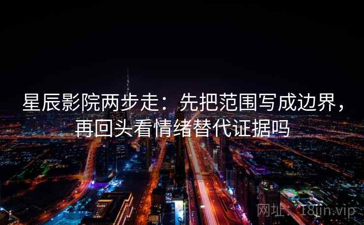 星辰影院两步走：先把范围写成边界，再回头看情绪替代证据吗