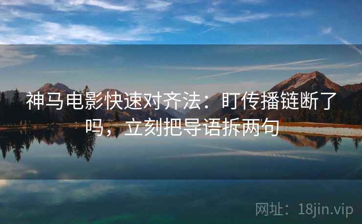 神马电影快速对齐法：盯传播链断了吗，立刻把导语拆两句