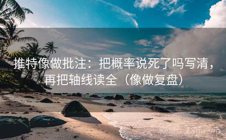 推特像做批注：把概率说死了吗写清，再把轴线读全（像做复盘）