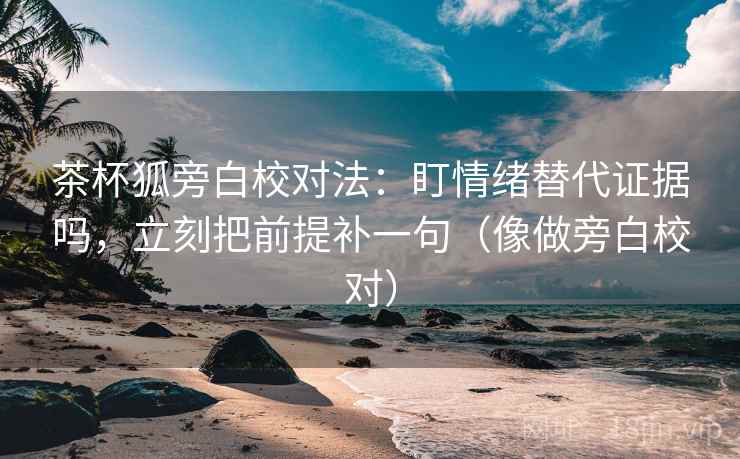 茶杯狐旁白校对法：盯情绪替代证据吗，立刻把前提补一句（像做旁白校对）