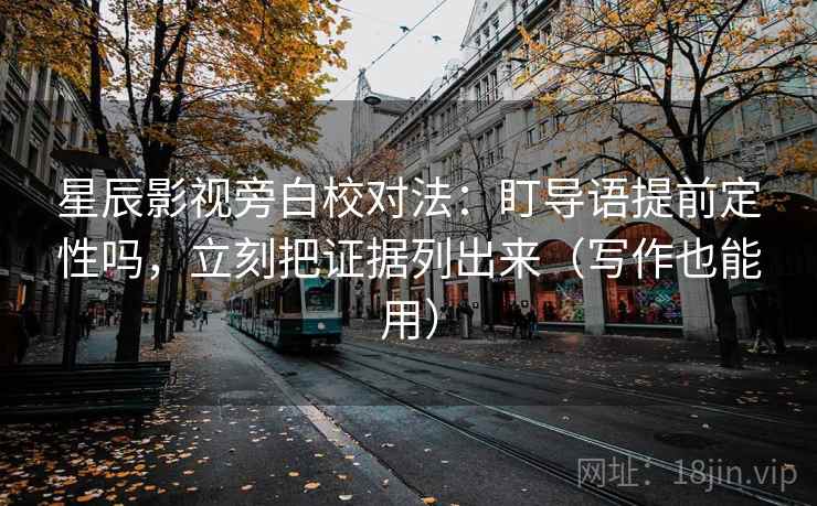 星辰影视旁白校对法：盯导语提前定性吗，立刻把证据列出来（写作也能用）