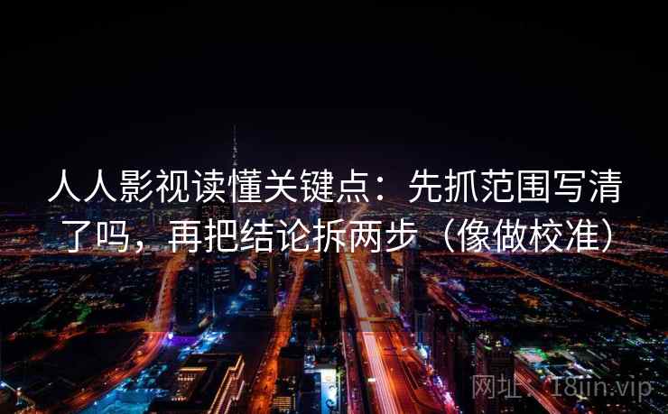 人人影视读懂关键点：先抓范围写清了吗，再把结论拆两步（像做校准）