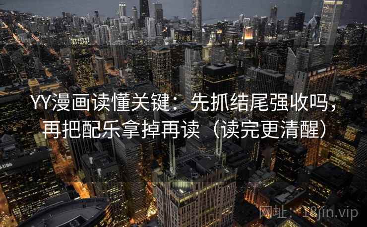 YY漫画读懂关键：先抓结尾强收吗，再把配乐拿掉再读（读完更清醒）