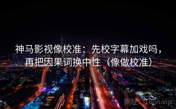 神马影视像校准：先校字幕加戏吗，再把因果词换中性（像做校准）