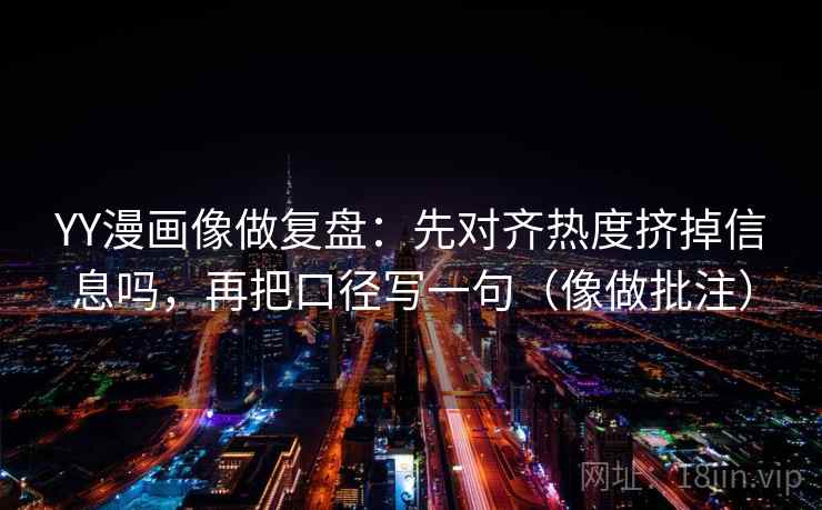 YY漫画像做复盘：先对齐热度挤掉信息吗，再把口径写一句（像做批注）