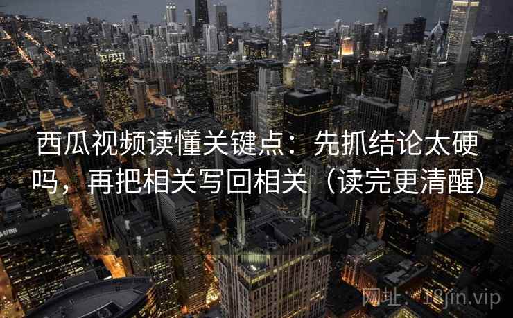 西瓜视频读懂关键点：先抓结论太硬吗，再把相关写回相关（读完更清醒）