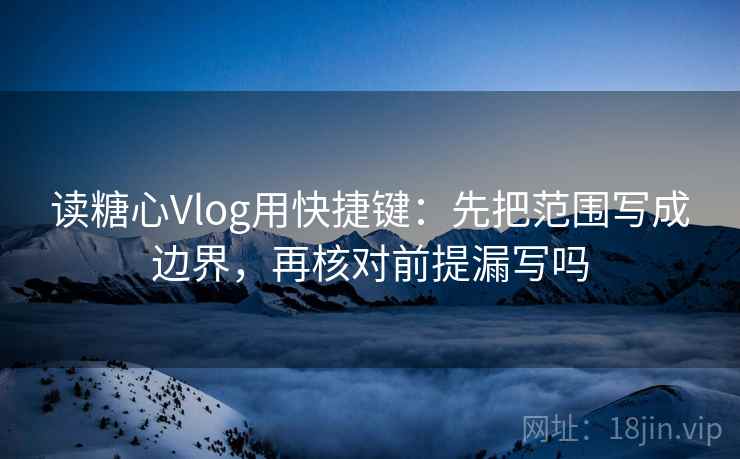 读糖心Vlog用快捷键：先把范围写成边界，再核对前提漏写吗