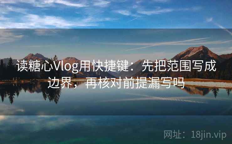 读糖心Vlog用快捷键：先把范围写成边界，再核对前提漏写吗