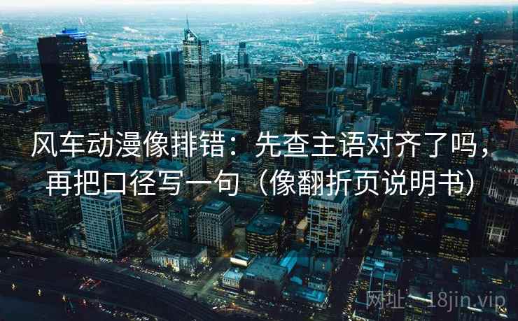 风车动漫像排错：先查主语对齐了吗，再把口径写一句（像翻折页说明书）