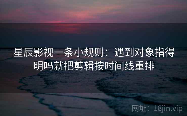 星辰影视一条小规则：遇到对象指得明吗就把剪辑按时间线重排
