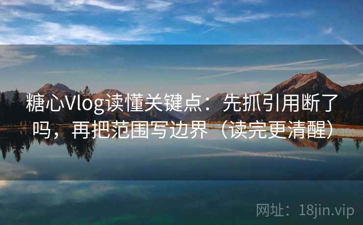 糖心Vlog读懂关键点：先抓引用断了吗，再把范围写边界（读完更清醒）