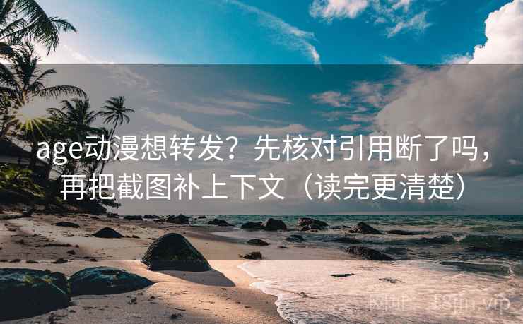 age动漫想转发？先核对引用断了吗，再把截图补上下文（读完更清楚）