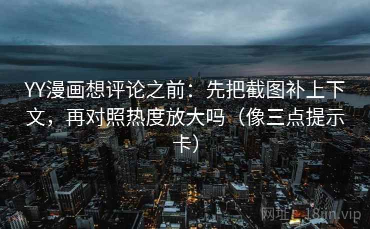 YY漫画想评论之前：先把截图补上下文，再对照热度放大吗（像三点提示卡）
