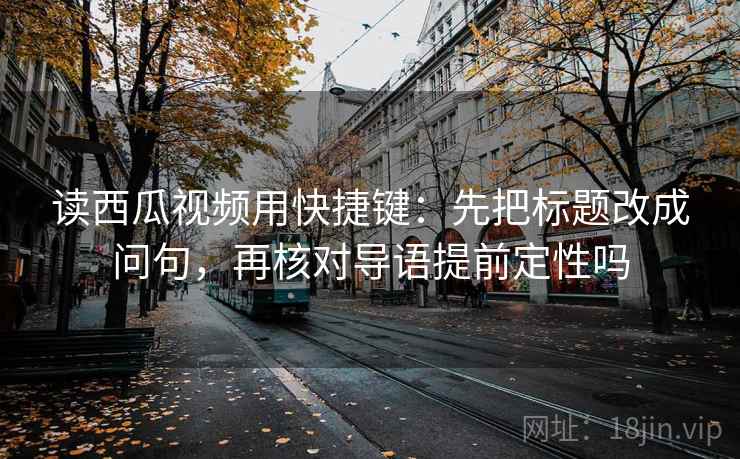 读西瓜视频用快捷键：先把标题改成问句，再核对导语提前定性吗