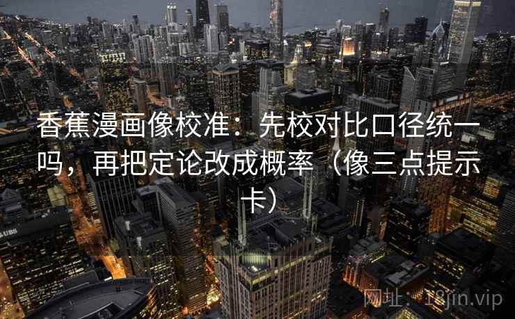 香蕉漫画像校准：先校对比口径统一吗，再把定论改成概率（像三点提示卡）