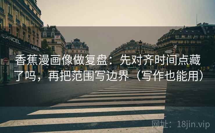 香蕉漫画像做复盘：先对齐时间点藏了吗，再把范围写边界（写作也能用）