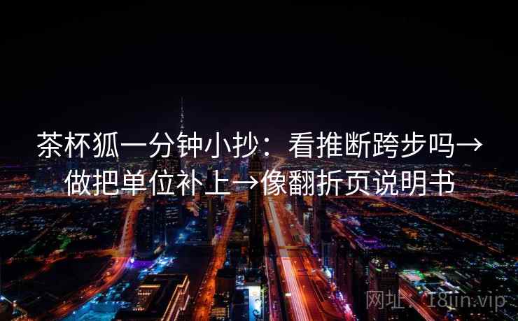 茶杯狐一分钟小抄：看推断跨步吗→做把单位补上→像翻折页说明书