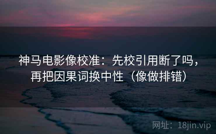 神马电影像校准：先校引用断了吗，再把因果词换中性（像做排错）