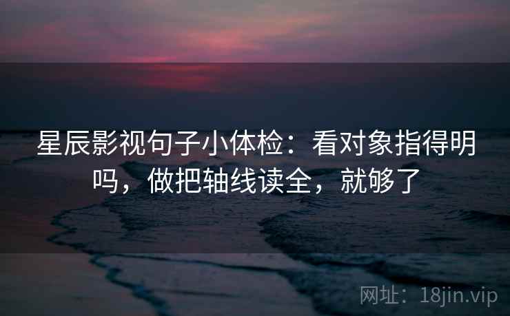 星辰影视句子小体检：看对象指得明吗，做把轴线读全，就够了