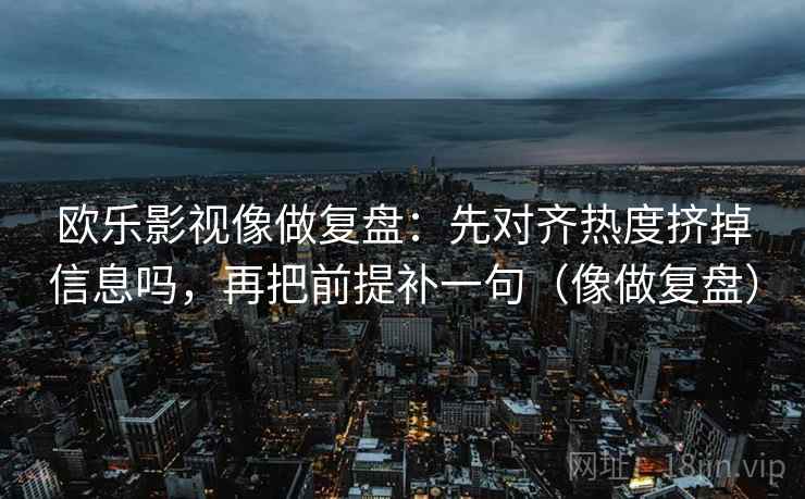 欧乐影视像做复盘：先对齐热度挤掉信息吗，再把前提补一句（像做复盘）