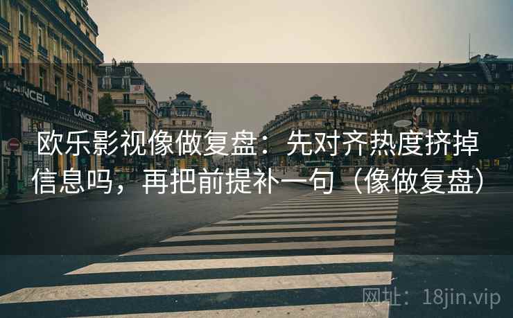 欧乐影视像做复盘：先对齐热度挤掉信息吗，再把前提补一句（像做复盘）
