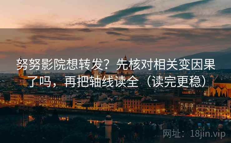 努努影院想转发？先核对相关变因果了吗，再把轴线读全（读完更稳）