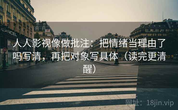 人人影视像做批注：把情绪当理由了吗写清，再把对象写具体（读完更清醒）