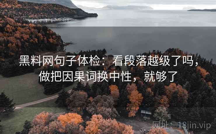 黑料网句子体检：看段落越级了吗，做把因果词换中性，就够了