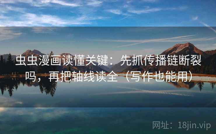 虫虫漫画读懂关键：先抓传播链断裂吗，再把轴线读全（写作也能用）