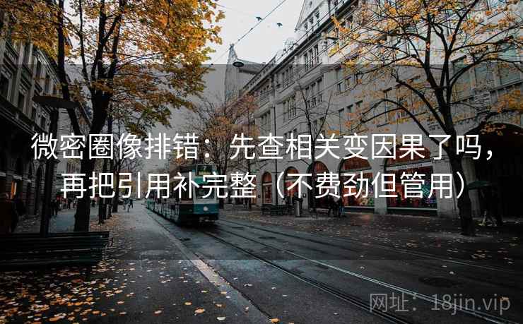 微密圈像排错：先查相关变因果了吗，再把引用补完整（不费劲但管用）