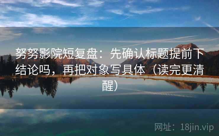 努努影院短复盘：先确认标题提前下结论吗，再把对象写具体（读完更清醒）
