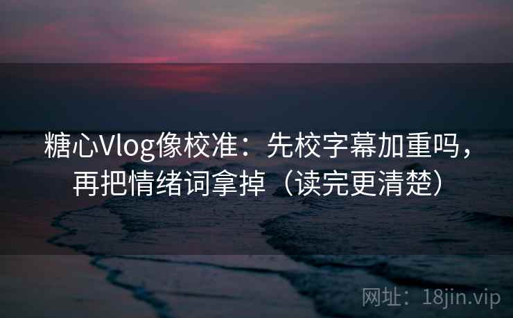 糖心Vlog像校准：先校字幕加重吗，再把情绪词拿掉（读完更清楚）