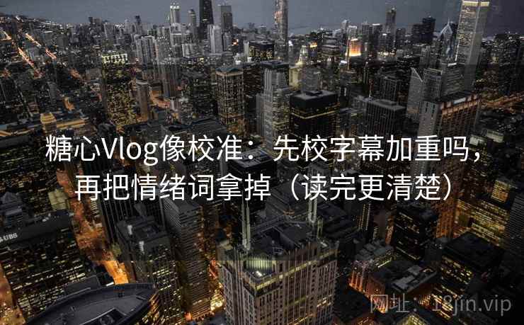 糖心Vlog像校准：先校字幕加重吗，再把情绪词拿掉（读完更清楚）