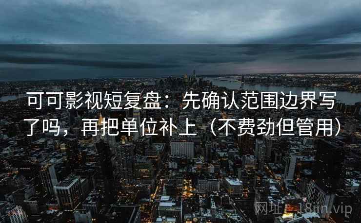 可可影视短复盘：先确认范围边界写了吗，再把单位补上（不费劲但管用）