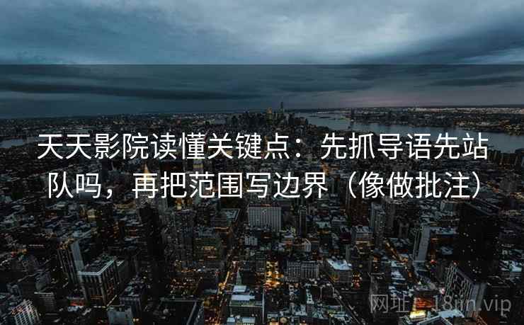 天天影院读懂关键点：先抓导语先站队吗，再把范围写边界（像做批注）