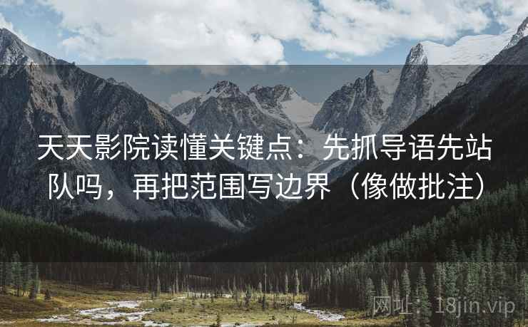 天天影院读懂关键点：先抓导语先站队吗，再把范围写边界（像做批注）
