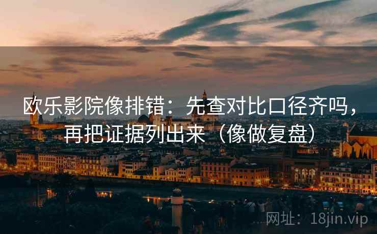 欧乐影院像排错：先查对比口径齐吗，再把证据列出来（像做复盘）