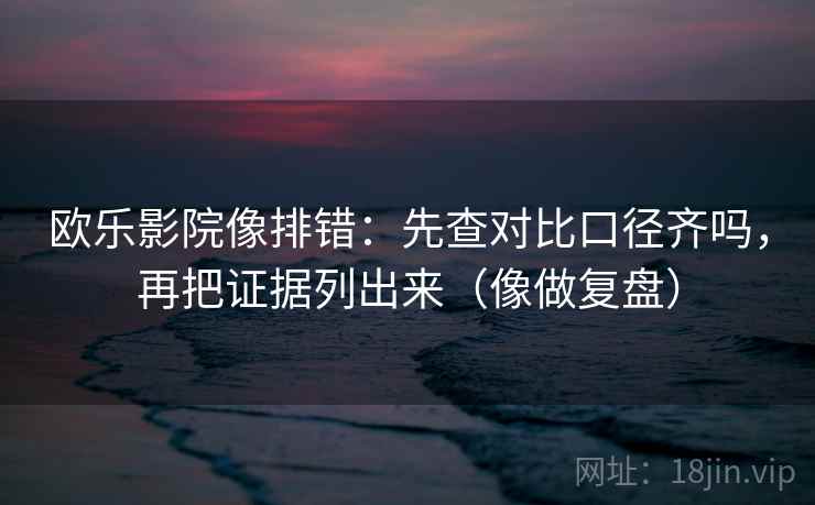 欧乐影院像排错：先查对比口径齐吗，再把证据列出来（像做复盘）