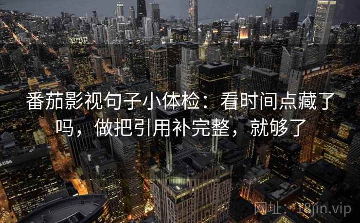 番茄影视句子小体检：看时间点藏了吗，做把引用补完整，就够了