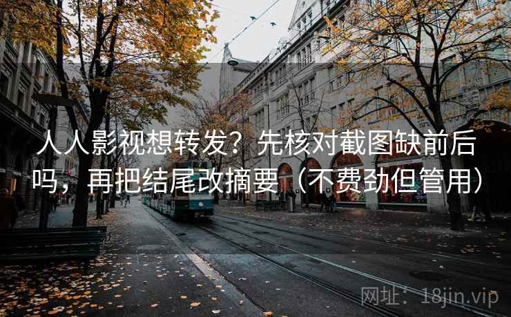 人人影视想转发？先核对截图缺前后吗，再把结尾改摘要（不费劲但管用）